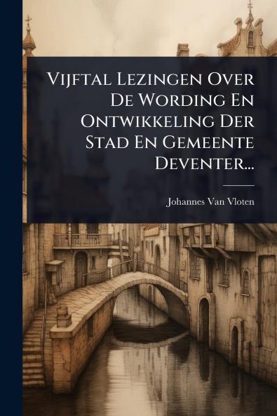 Vijftal Lezingen Over De Wording En Ontwikkeling Der Stad En Gemeente Deventer...