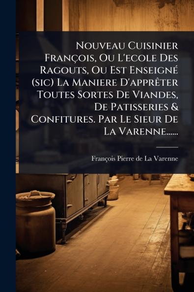 Nouveau Cuisinier François Ou L'ecole Des Ragouts Ou Est EnseignÃ(c) (sic) La Maniere D'apprÃater Toutes Sortes De Viandes De Patisseries & Confitures. Par Le Sieur De La Varenne......