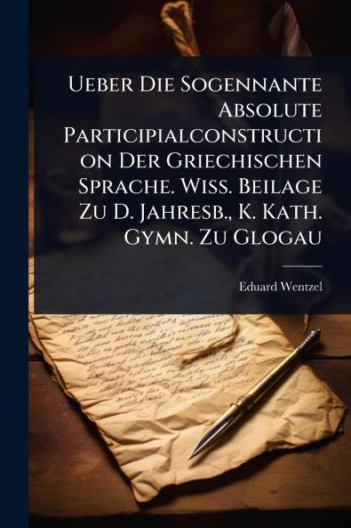 Ueber Die Sogennante Absolute Participialconstruction Der Griechischen Sprache. Wiss. Beilage Zu D. Jahresb. K. Kath. Gymn. Zu Glogau