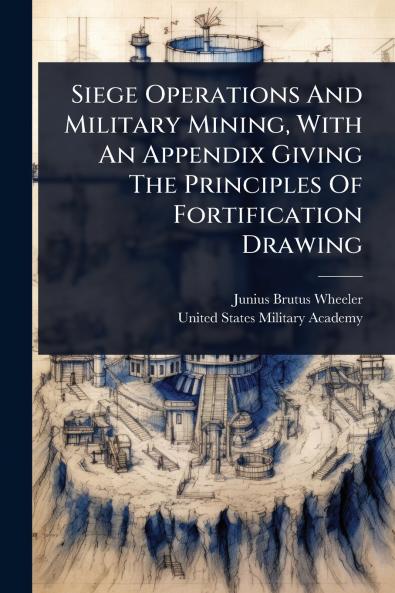 Siege Operations And Military Mining With An Appendix Giving The Principles Of Fortification Drawing