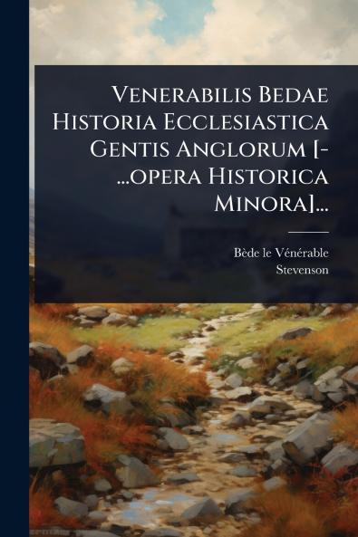 Venerabilis Bedae Historia Ecclesiastica Gentis Anglorum [-...opera Historica Minora]...