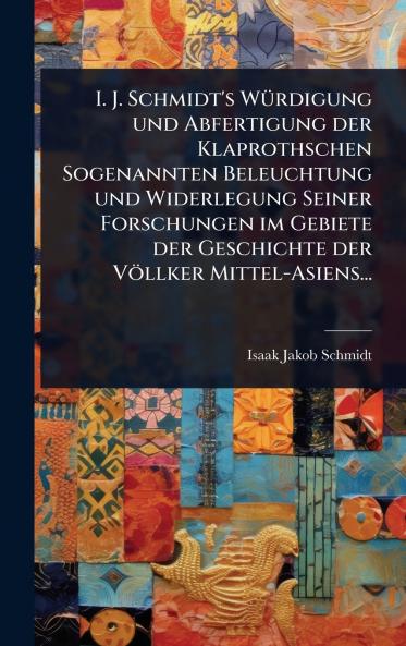 I. J. Schmidt's WÃ1/4rdigung und Abfertigung der Klaprothschen Sogenannten Beleuchtung und Widerlegung Seiner Forschungen im Gebiete der Geschichte der Völlker Mittel-Asiens...