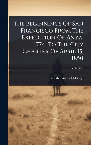Beginnings Of San Francisco From The Expedition Of Anza 1774 To The City Charter Of April 15 1850