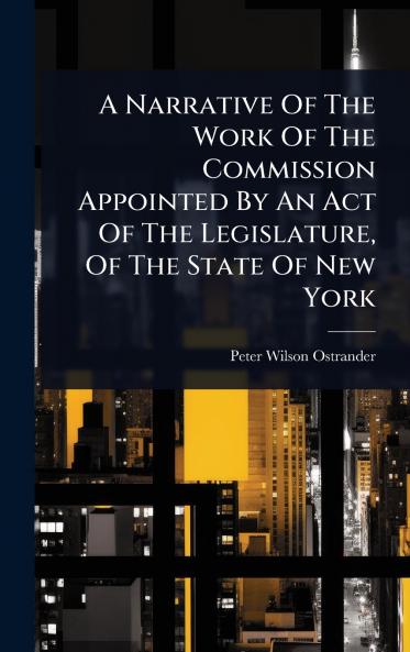 Narrative Of The Work Of The Commission Appointed By An Act Of The Legislature Of The State Of New York