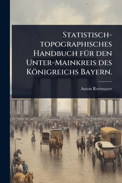 Statistisch-topographisches Handbuch fÃ1/4r den Unter-Mainkreis des Königreichs Bayern.