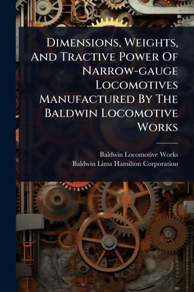 Dimensions Weights And Tractive Power Of Narrow-gauge Locomotives Manufactured By The Baldwin Locomotive Works