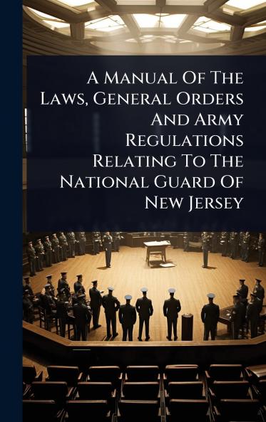 Manual Of The Laws General Orders And Army Regulations Relating To The National Guard Of New Jersey