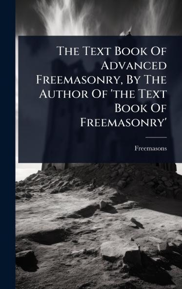 Text Book Of Advanced Freemasonry By The Author Of 'the Text Book Of Freemasonry'