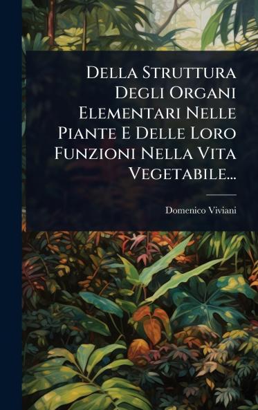 Della Struttura Degli Organi Elementari Nelle Piante E Delle Loro Funzioni Nella Vita Vegetabile...