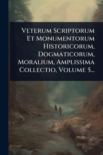 Veterum Scriptorum Et Monumentorum Historicorum Dogmaticorum Moralium Amplissima Collectio Volume 5...