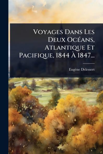 Voyages Dans Les Deux OcÃ(c)ans Atlantique Et Pacifique 1844 Ã&#128; 1847...
