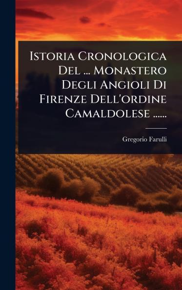 Istoria Cronologica Del ... Monastero Degli Angioli Di Firenze Dell'ordine Camaldolese ......