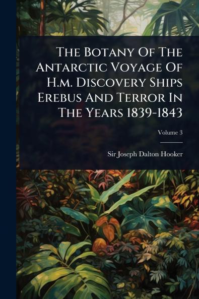 Botany Of The Antarctic Voyage Of H.m. Discovery Ships Erebus And Terror In The Years 1839-1843