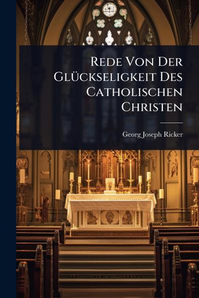 Rede Von Der GlÃ1/4ckseligkeit Des Catholischen Christen