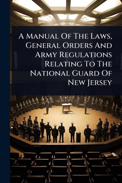 Manual Of The Laws General Orders And Army Regulations Relating To The National Guard Of New Jersey
