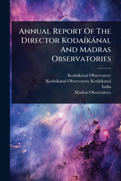 Annual Report Of The Director KodaÃ-kànal And Madras Observatories