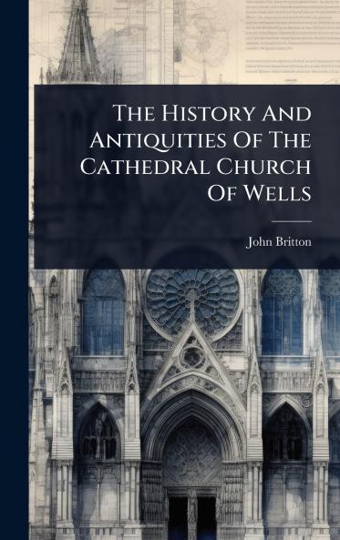 History And Antiquities Of The Cathedral Church Of Wells