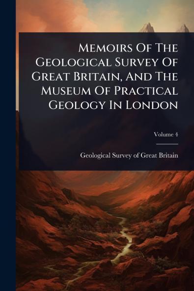Memoirs Of The Geological Survey Of Great Britain And The Museum Of Practical Geology In London