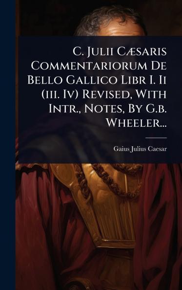 C. Julii CÃ]saris Commentariorum De Bello Gallico Libr I. Ii (iii. Iv) Revised With Intr. Notes By G.b. Wheeler...