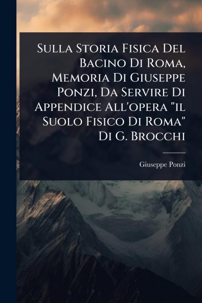 Sulla Storia Fisica Del Bacino Di Roma Memoria Di Giuseppe Ponzi Da Servire Di Appendice All'opera il Suolo Fisico Di Roma Di G. Brocchi