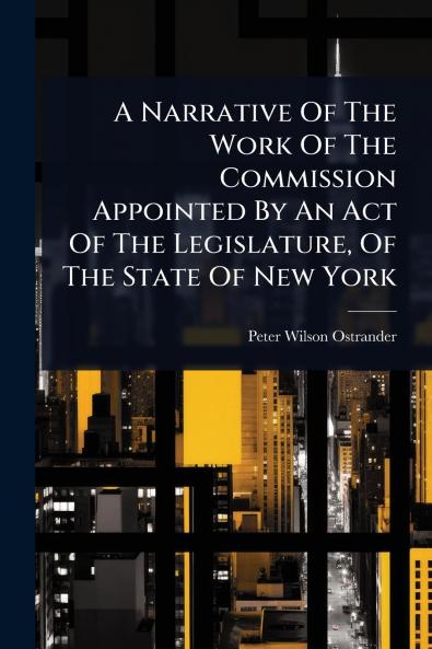 Narrative Of The Work Of The Commission Appointed By An Act Of The Legislature Of The State Of New York