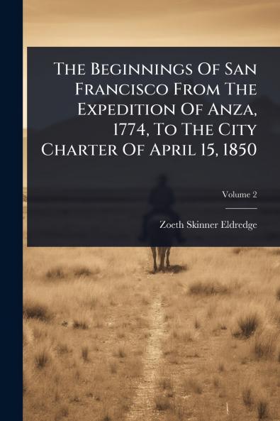 Beginnings Of San Francisco From The Expedition Of Anza 1774 To The City Charter Of April 15 1850