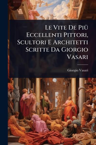 Vite De PiÃ1/4 Eccellenti Pittori Scultori E Architetti Scritte Da Giorgio Vasari