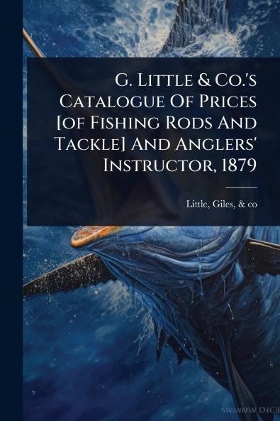 G. Little & Co.'s Catalogue Of Prices [of Fishing Rods And Tackle] And Anglers' Instructor 1879