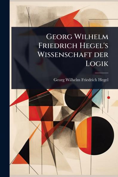 Georg Wilhelm Friedrich Hegel's Wissenschaft der Logik
