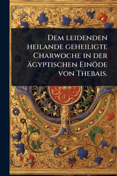 Dem leidenden heilande geheiligte Charwoche in der ägyptischen Einöde von Thebais.
