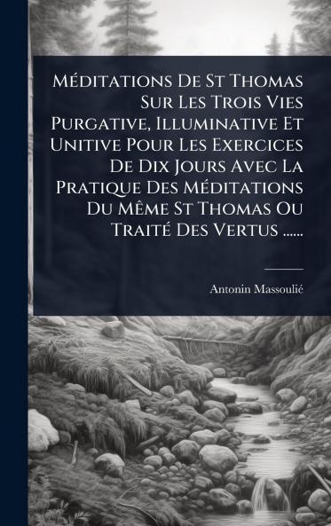 MÃ(c)ditations De St Thomas Sur Les Trois Vies Purgative Illuminative Et Unitive Pour Les Exercices De Dix Jours Avec La Pratique Des MÃ(c)ditations Du MÃame St Thomas Ou TraitÃ(c) Des Vertus ......