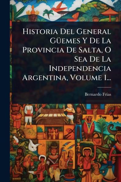 Historia Del General GÃ1/4emes Y De La Provincia De Salta O Sea De La Independencia Argentina Volume 1...
