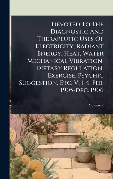 Devoted To The Diagnostic And Therapeutic Uses Of Electricity Radiant Energy Heat Water Mechanical Vibration Dietary Regulation Exercise Psychic Suggestion Etc. V. 1-4 Feb. 1905-dec. 1906