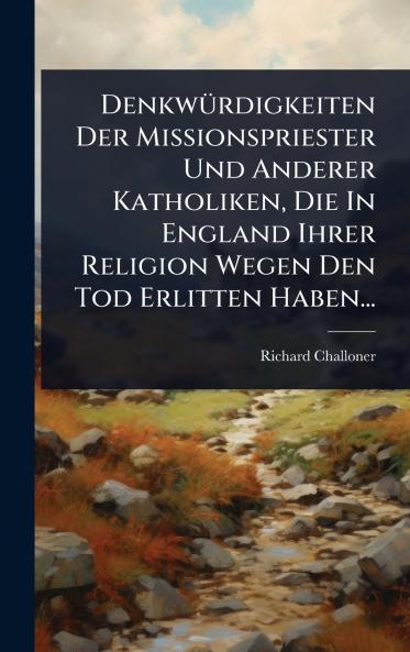 DenkwÃ1/4rdigkeiten Der Missionspriester Und Anderer Katholiken Die In England Ihrer Religion Wegen Den Tod Erlitten Haben...