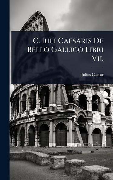 C. Iuli Caesaris De Bello Gallico Libri Vii.