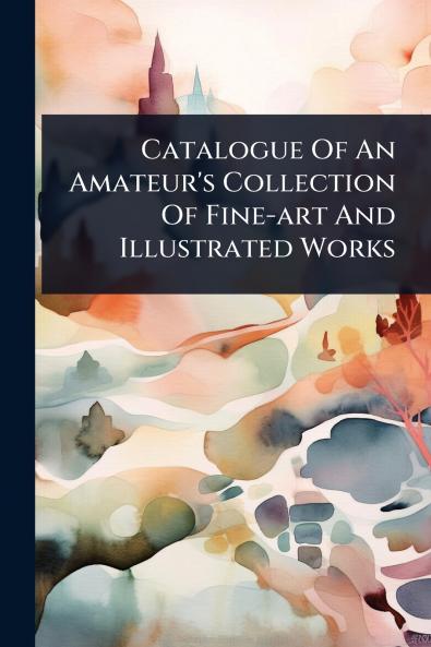 Catalogue Of An Amateur's Collection Of Fine-art And Illustrated Works