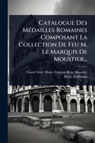 Catalogue Des MÃ(c)dailles Romaines Composant La Collection De Feu M. Le Marquis De Moustier...