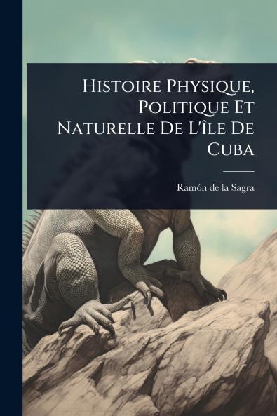 Histoire Physique Politique Et Naturelle De L'Ã(R)le De Cuba