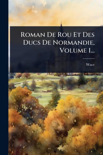 Roman De Rou Et Des Ducs De Normandie Volume 1...