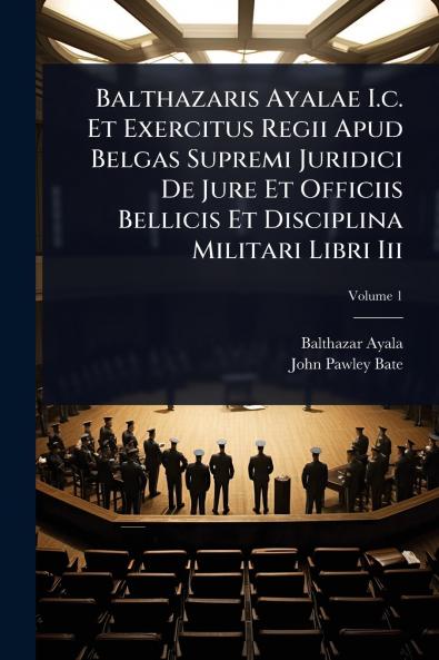Balthazaris Ayalae I.c. Et Exercitus Regii Apud Belgas Supremi Juridici De Jure Et Officiis Bellicis Et Disciplina Militari Libri Iii
