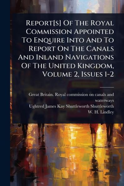 Report[s] Of The Royal Commission Appointed To Enquire Into And To Report On The Canals And Inland Navigations Of The United Kingdom Volume 2 Issues 1-2