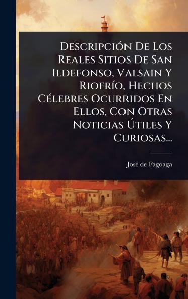 DescripciÃ3n De Los Reales Sitios De San Ildefonso Valsain Y RiofrÃ-o Hechos CÃ(c)lebres Ocurridos En Ellos Con Otras Noticias Ã&#154;tiles Y Curiosas...