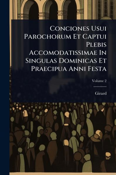 Conciones Usui Parochorum Et Captui Plebis Accomodatissimae In Singulas Dominicas Et Praecipua Anni Festa