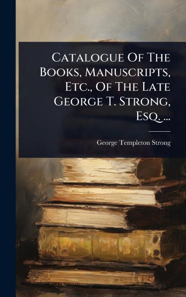 Catalogue Of The Books Manuscripts Etc. Of The Late George T. Strong Esq. ...