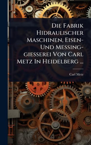 Fabrik Hidraulischer Maschinen Eisen- Und Messing-giesserei Von Carl Metz In Heidelberg ...
