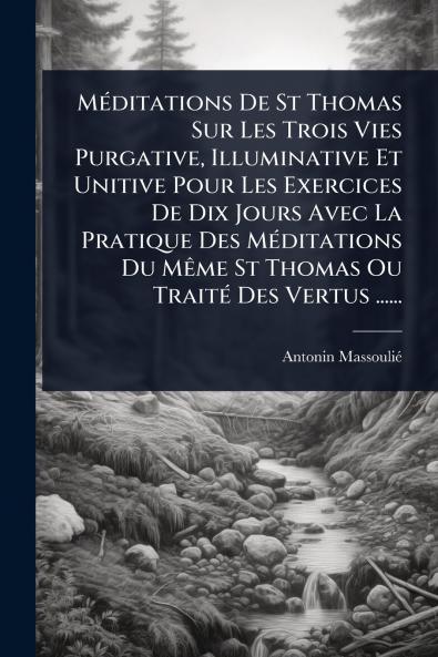 MÃ(c)ditations De St Thomas Sur Les Trois Vies Purgative Illuminative Et Unitive Pour Les Exercices De Dix Jours Avec La Pratique Des MÃ(c)ditations Du MÃame St Thomas Ou TraitÃ(c) Des Vertus ......