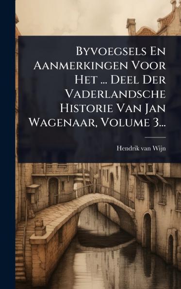 Byvoegsels En Aanmerkingen Voor Het ... Deel Der Vaderlandsche Historie Van Jan Wagenaar Volume 3...