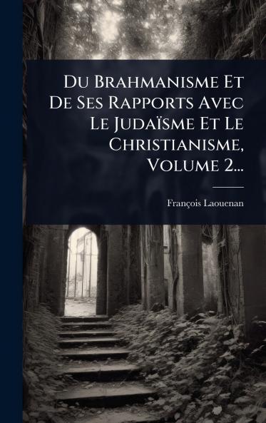 Du Brahmanisme Et De Ses Rapports Avec Le Judaïsme Et Le Christianisme Volume 2...