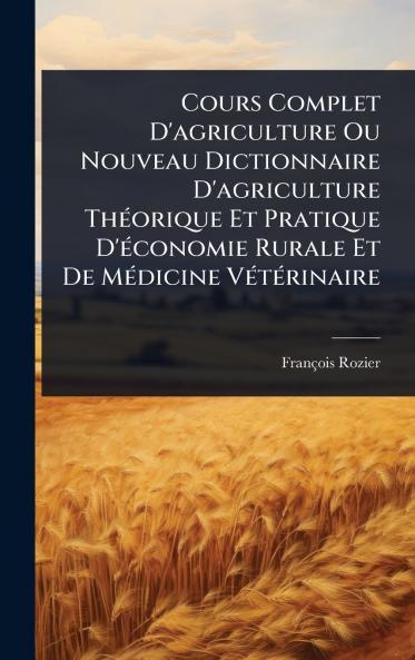 Cours Complet D'agriculture Ou Nouveau Dictionnaire D'agriculture ThÃ(c)orique Et Pratique D'Ã(c)conomie Rurale Et De MÃ(c)dicine VÃ(c)tÃ(c)rinaire