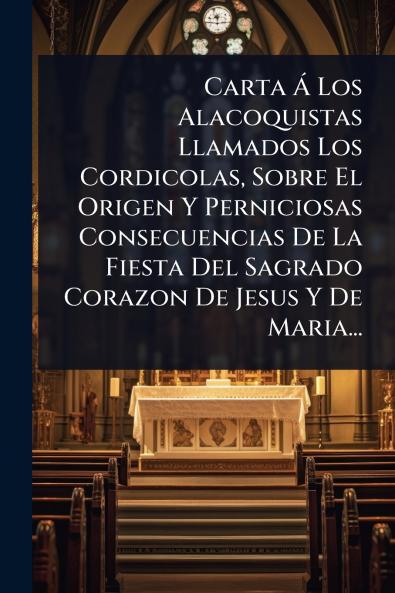 Carta Ã Los Alacoquistas Llamados Los Cordicolas Sobre El Origen Y Perniciosas Consecuencias De La Fiesta Del Sagrado Corazon De Jesus Y De Maria...